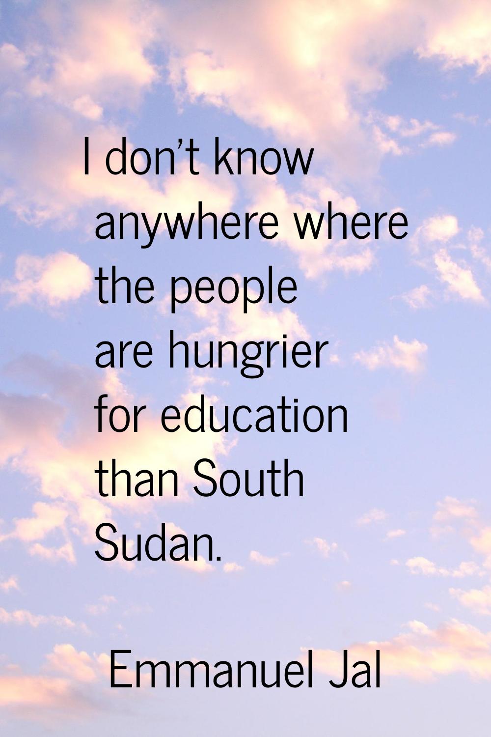 I don't know anywhere where the people are hungrier for education than South Sudan.