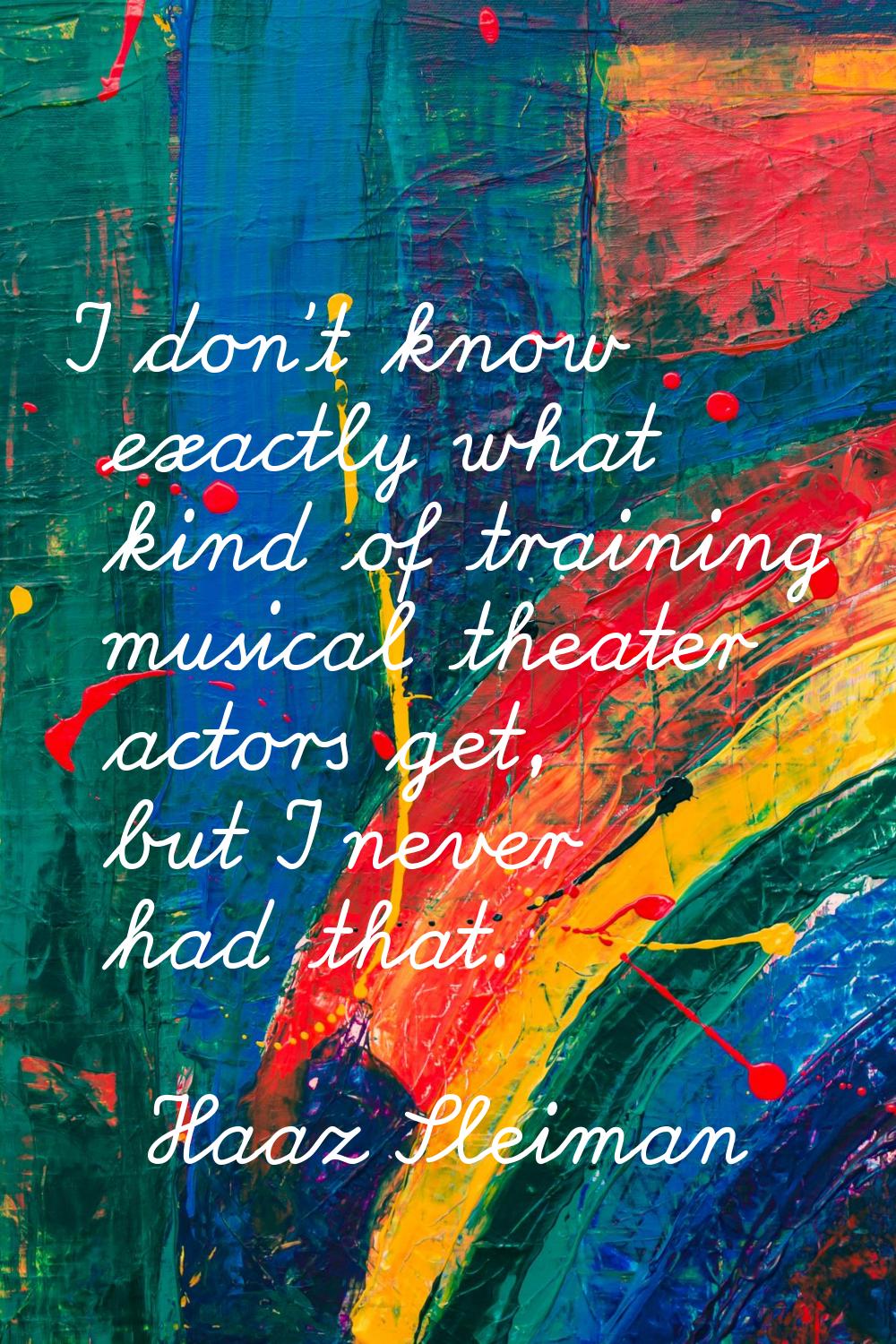 I don't know exactly what kind of training musical theater actors get, but I never had that.