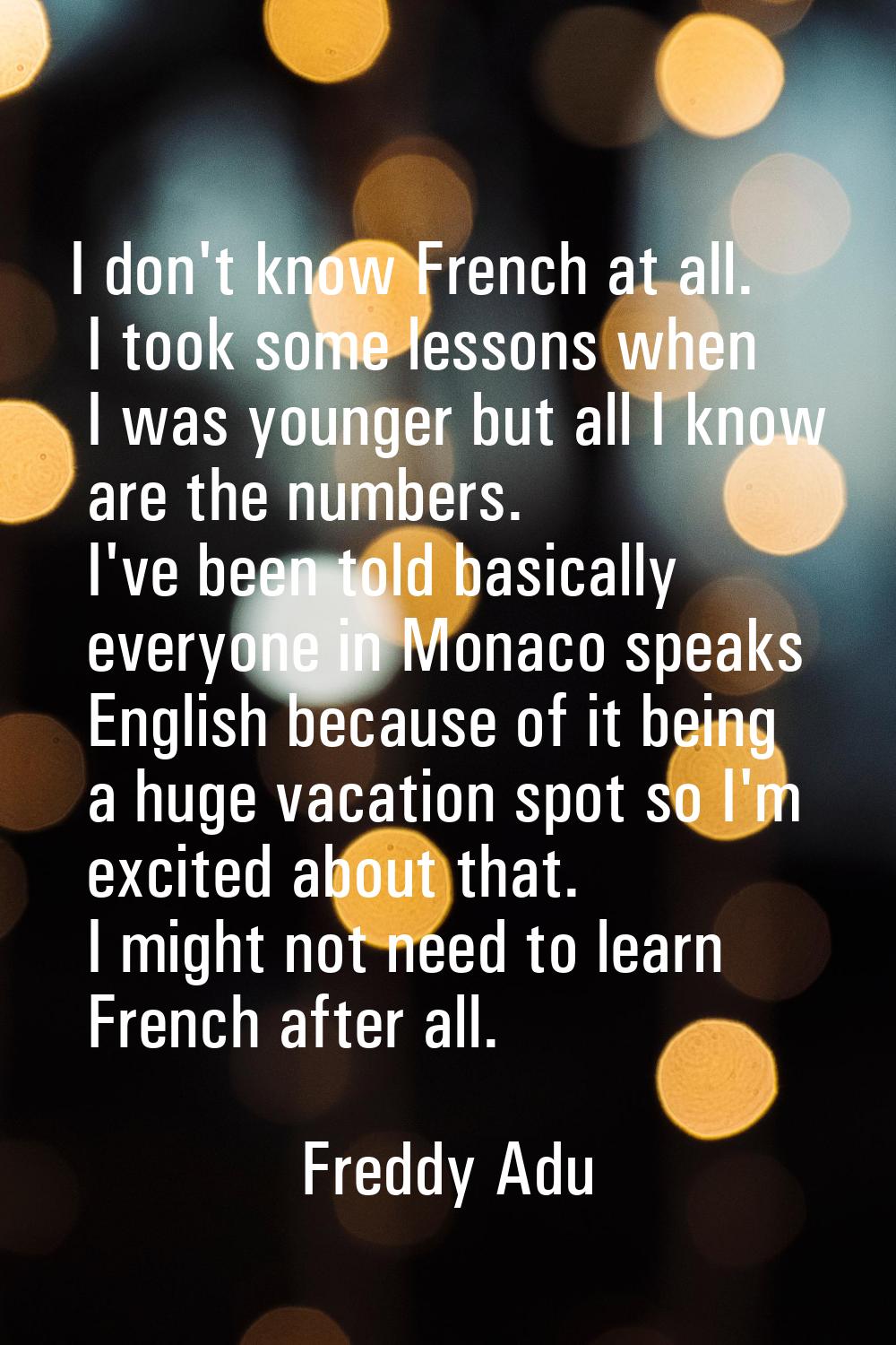 I don't know French at all. I took some lessons when I was younger but all I know are the numbers. 