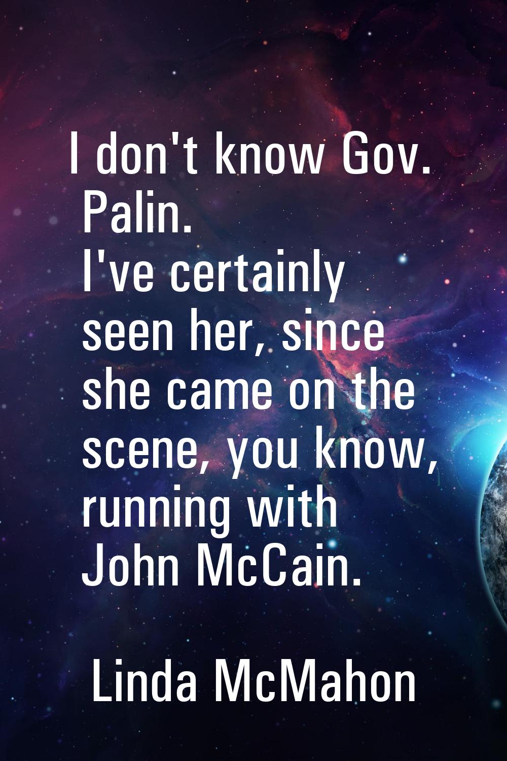 I don't know Gov. Palin. I've certainly seen her, since she came on the scene, you know, running wi