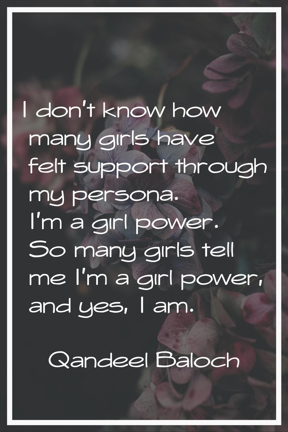 I don't know how many girls have felt support through my persona. I'm a girl power. So many girls t