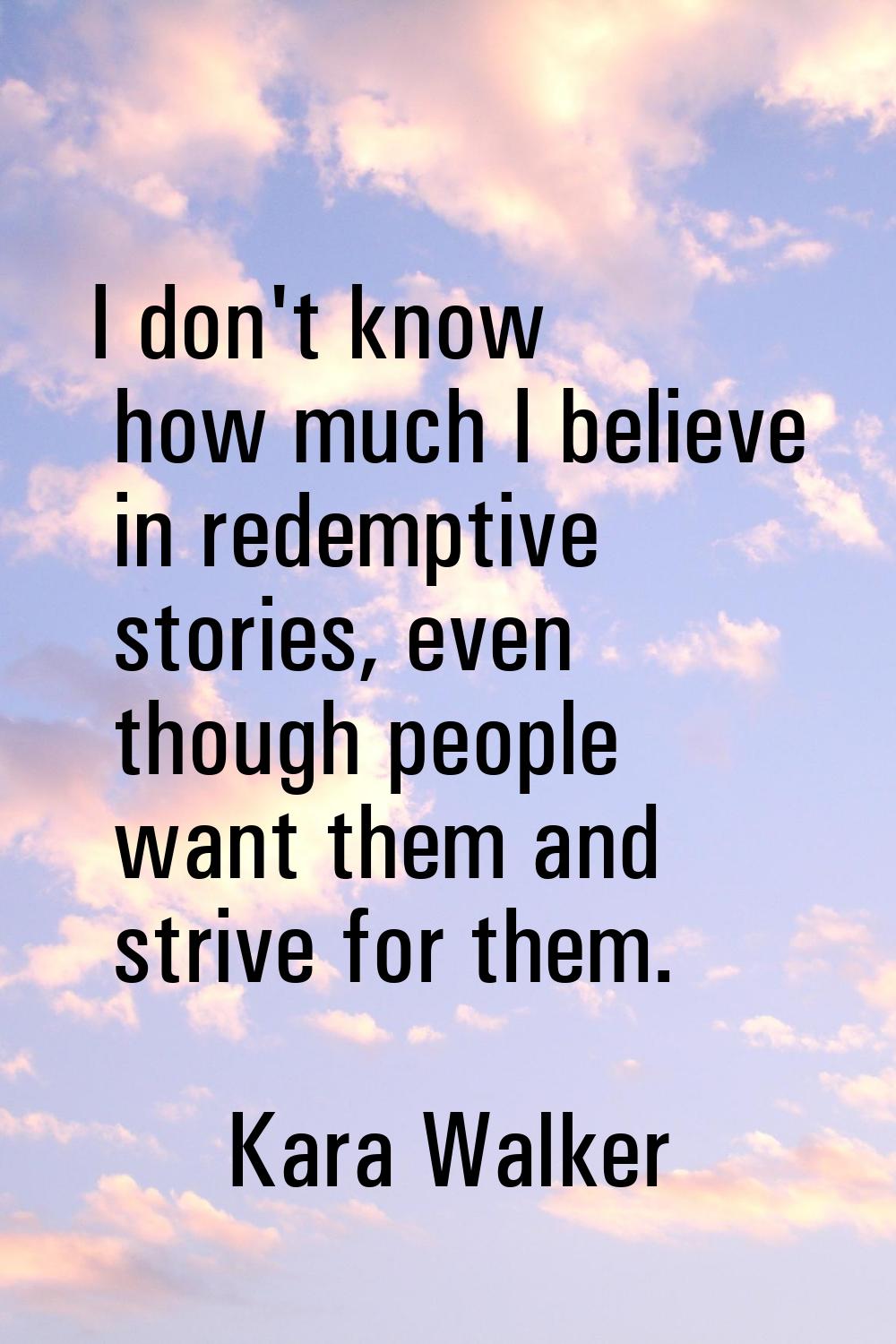 I don't know how much I believe in redemptive stories, even though people want them and strive for 