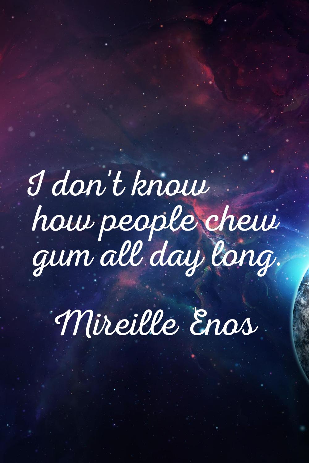 I don't know how people chew gum all day long.