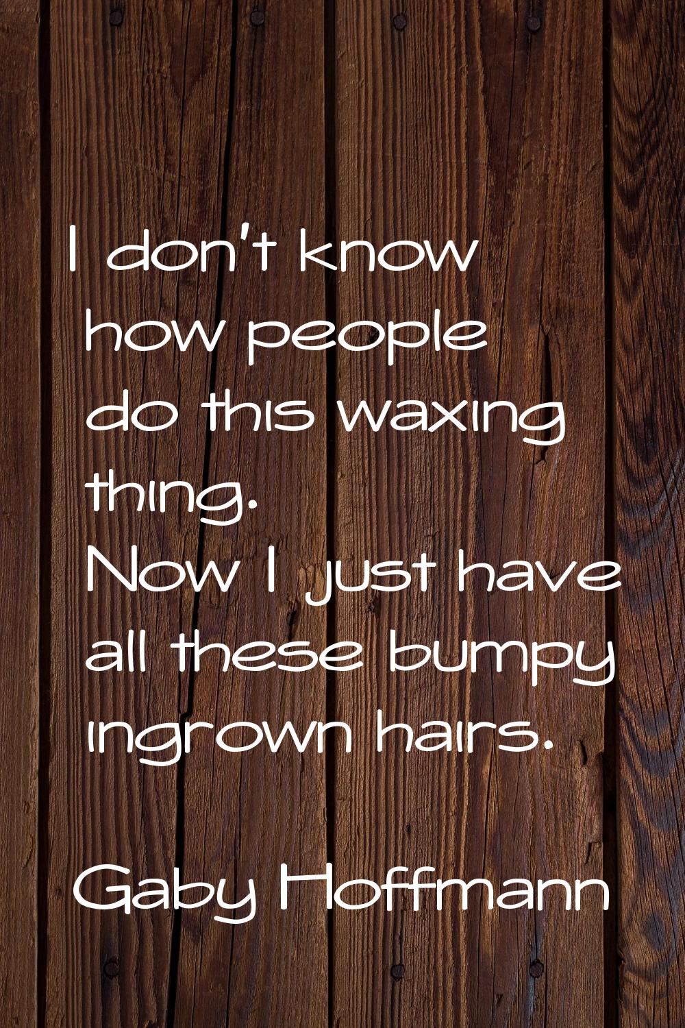 I don't know how people do this waxing thing. Now I just have all these bumpy ingrown hairs.