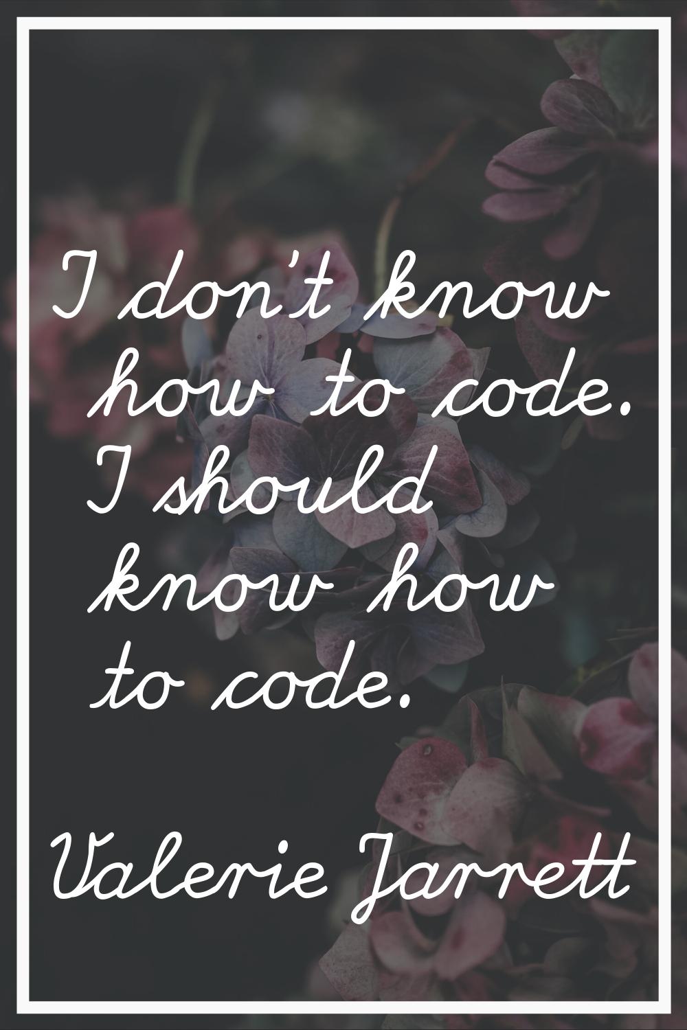 I don't know how to code. I should know how to code.