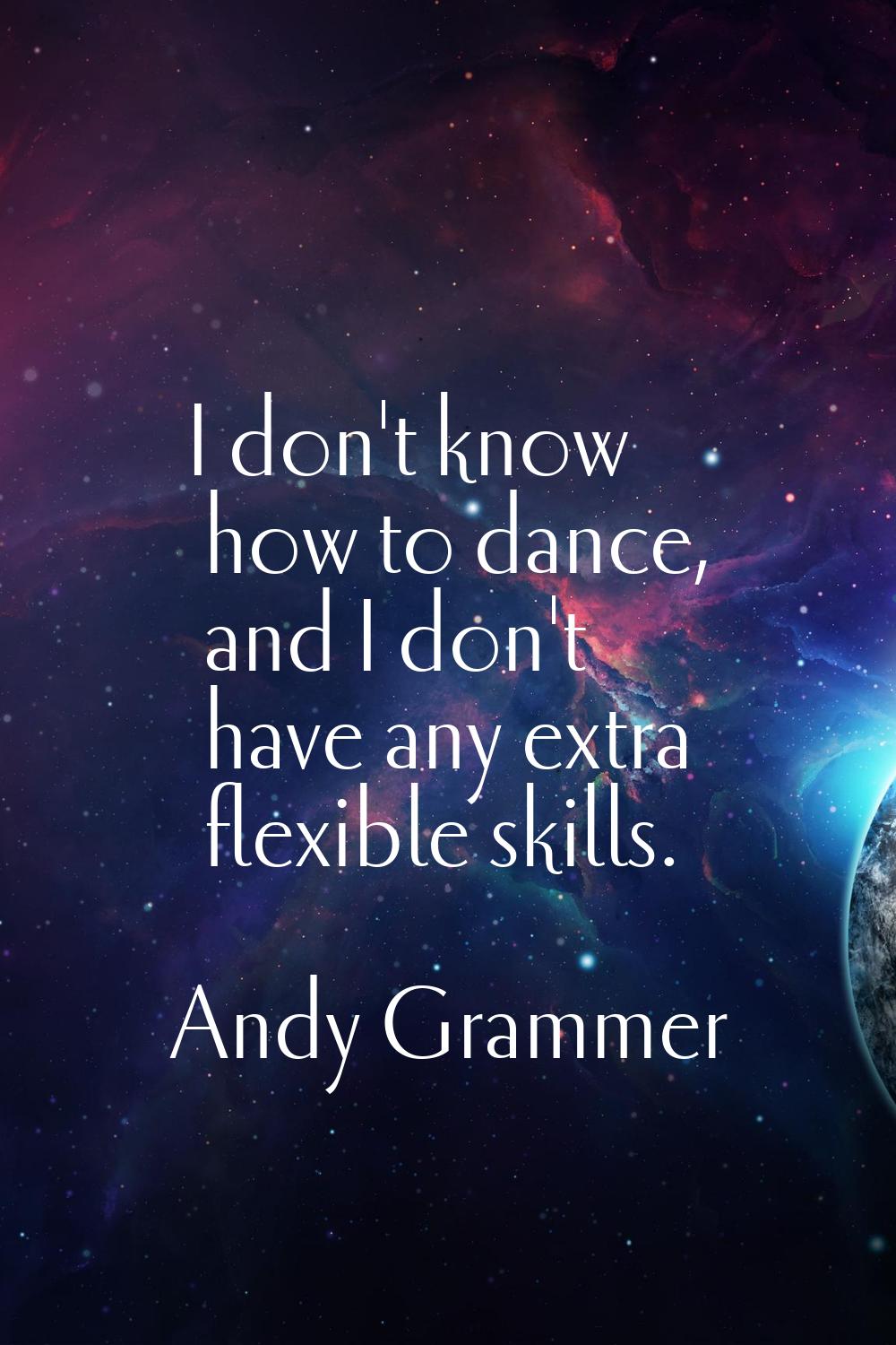 I don't know how to dance, and I don't have any extra flexible skills.