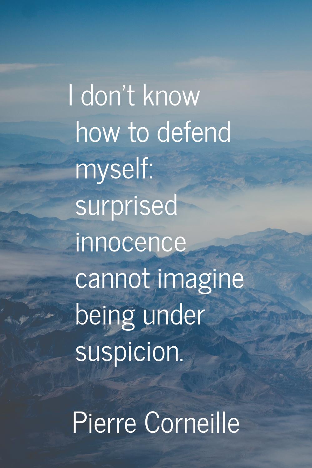 I don't know how to defend myself: surprised innocence cannot imagine being under suspicion.