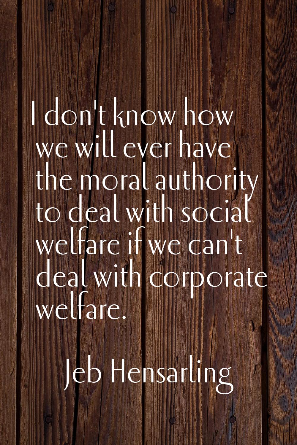 I don't know how we will ever have the moral authority to deal with social welfare if we can't deal