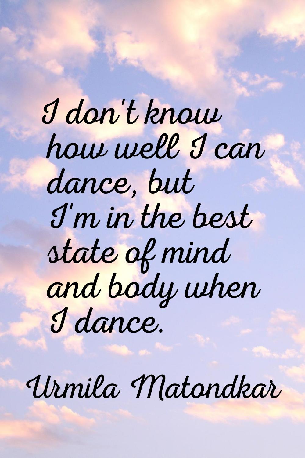 I don't know how well I can dance, but I'm in the best state of mind and body when I dance.