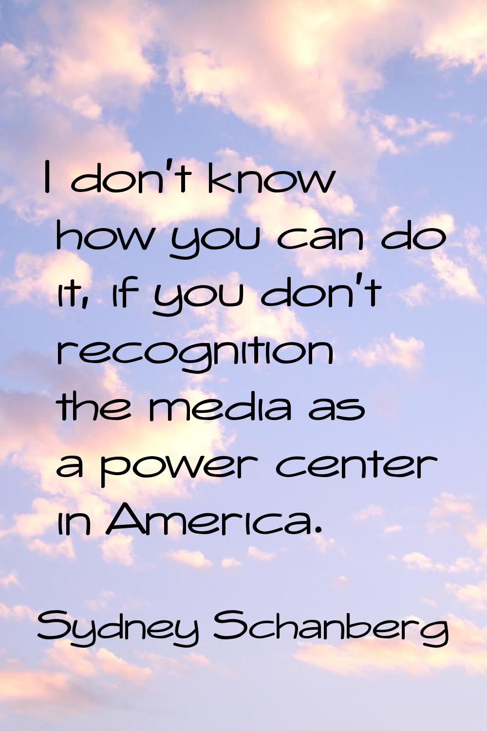 I don't know how you can do it, if you don't recognition the media as a power center in America.