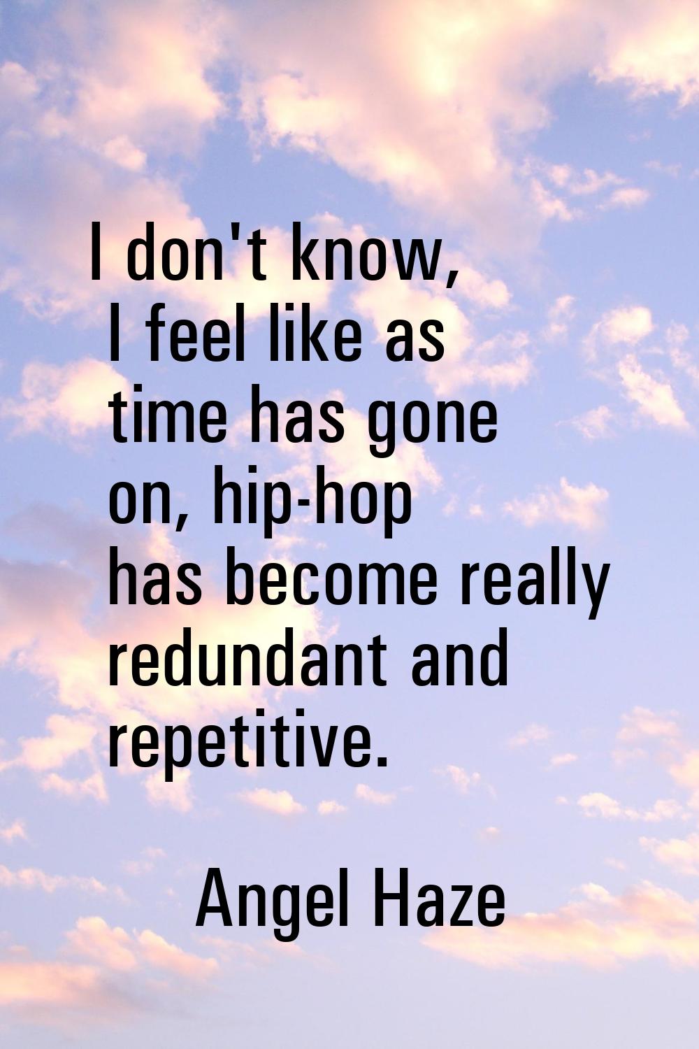 I don't know, I feel like as time has gone on, hip-hop has become really redundant and repetitive.