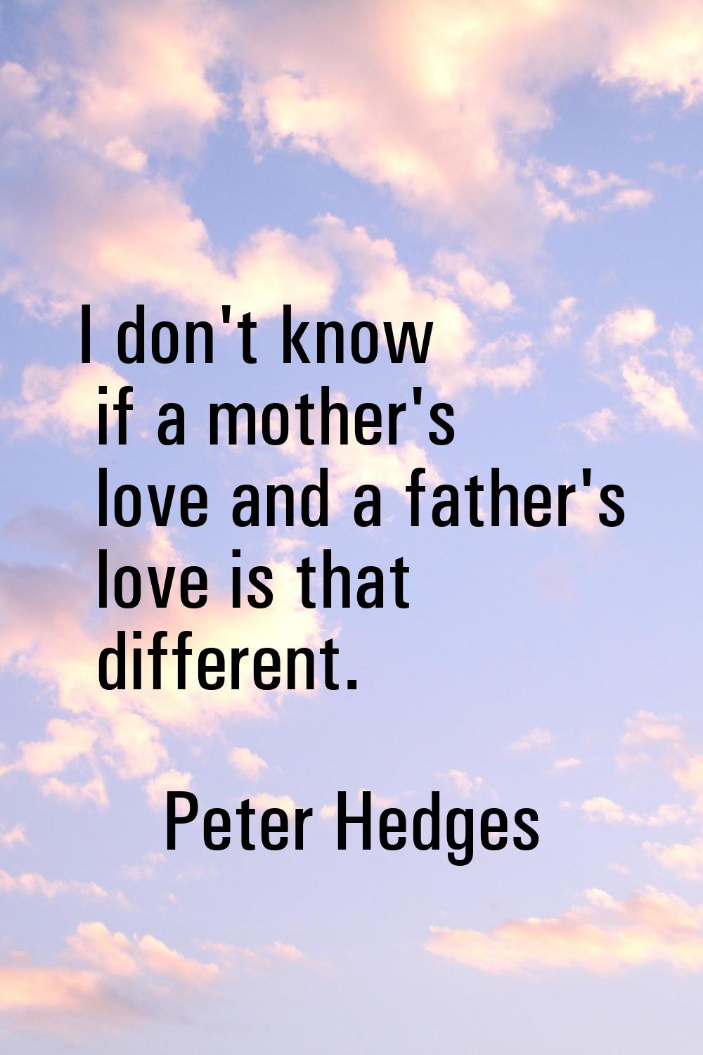 I don't know if a mother's love and a father's love is that different.