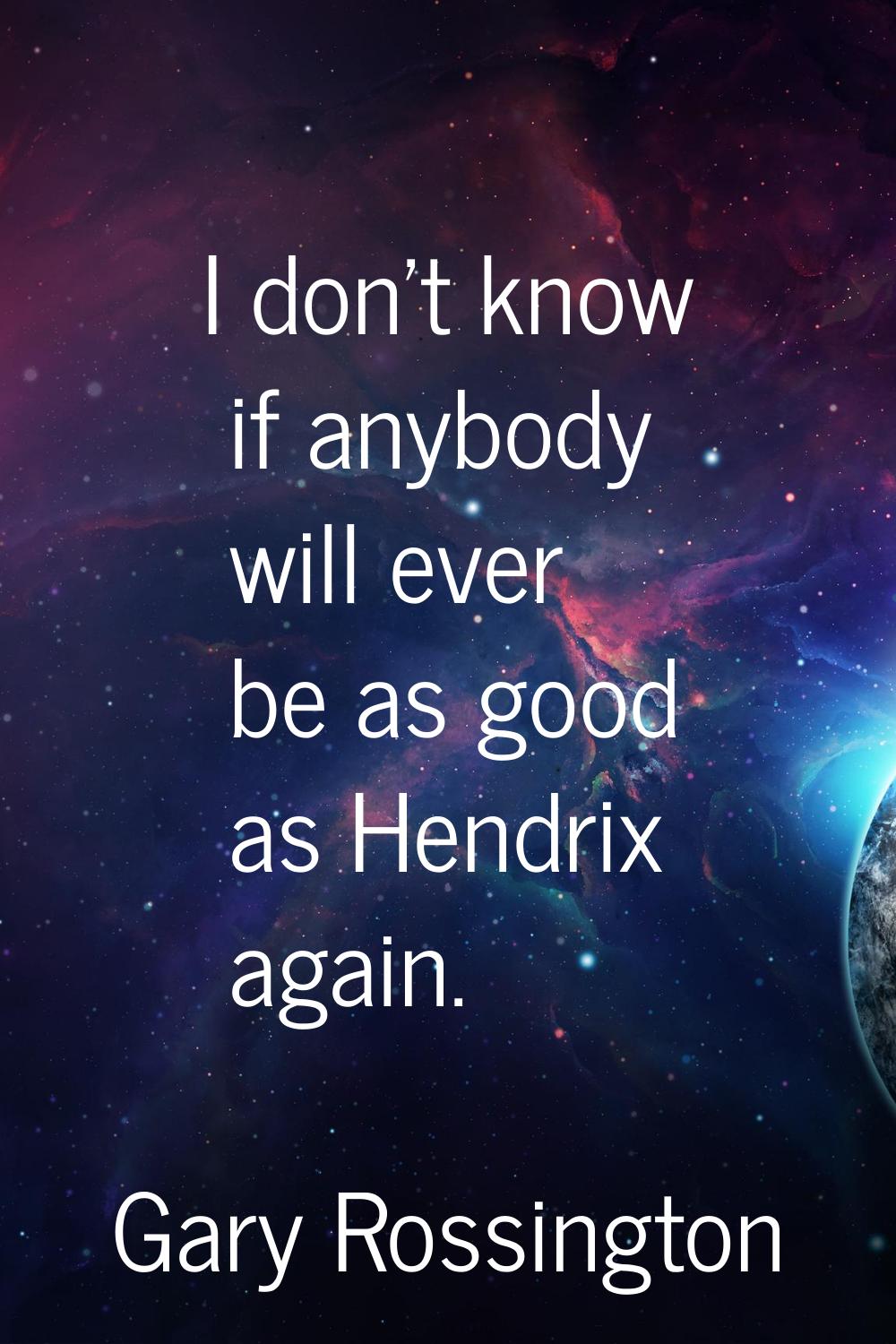 I don't know if anybody will ever be as good as Hendrix again.