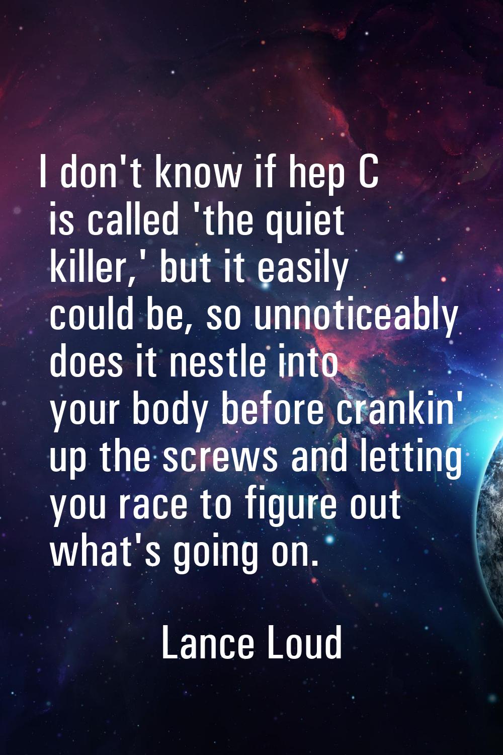I don't know if hep C is called 'the quiet killer,' but it easily could be, so unnoticeably does it