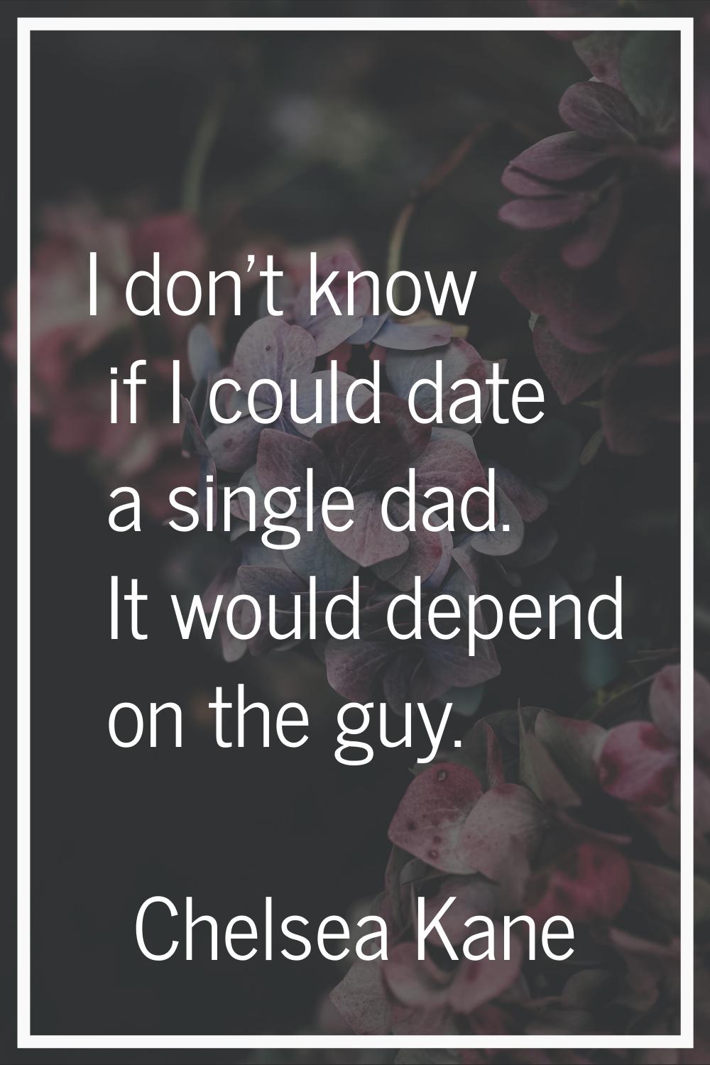 I don't know if I could date a single dad. It would depend on the guy.
