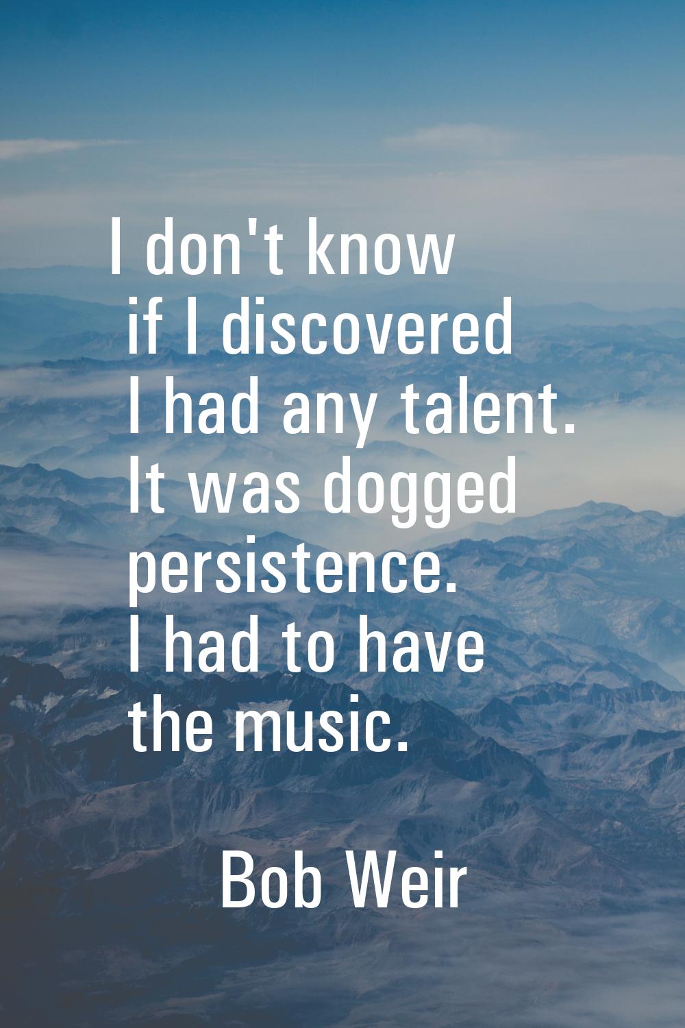 I don't know if I discovered I had any talent. It was dogged persistence. I had to have the music.