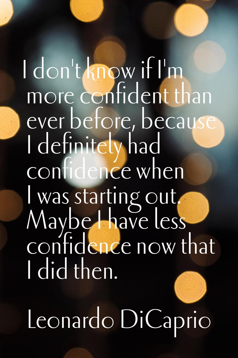 I don't know if I'm more confident than ever before, because I definitely had confidence when I was
