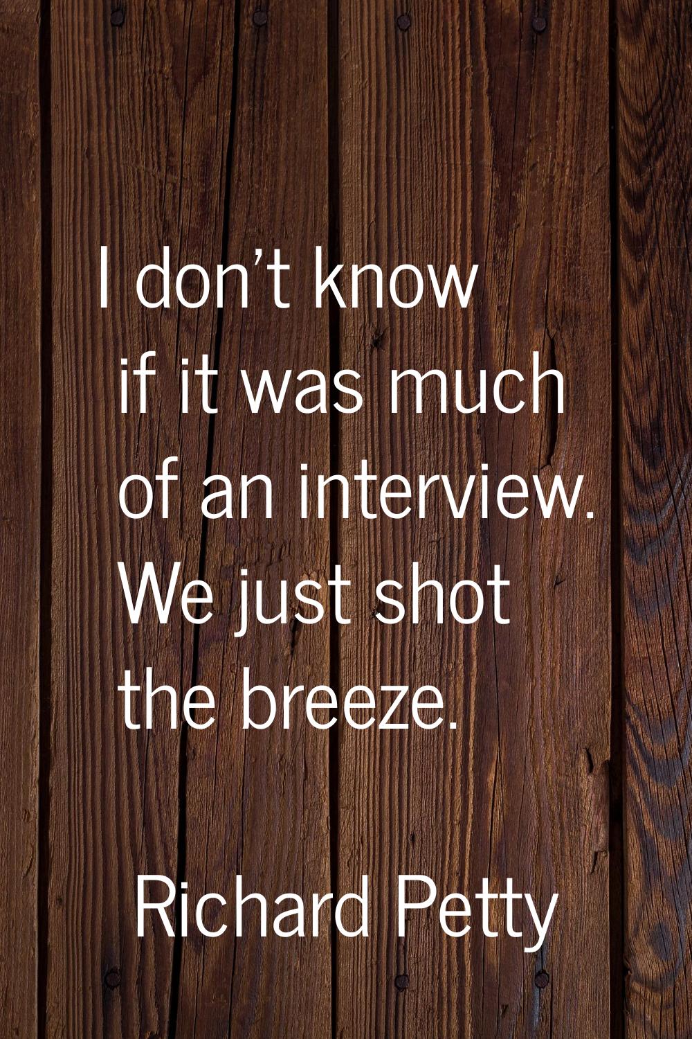 I don't know if it was much of an interview. We just shot the breeze.