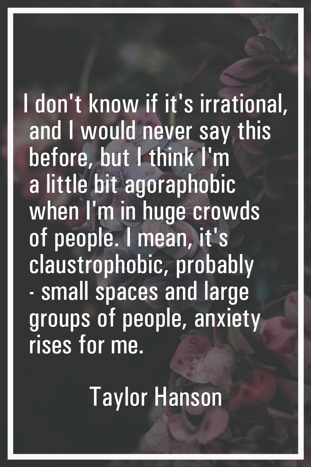 I don't know if it's irrational, and I would never say this before, but I think I'm a little bit ag