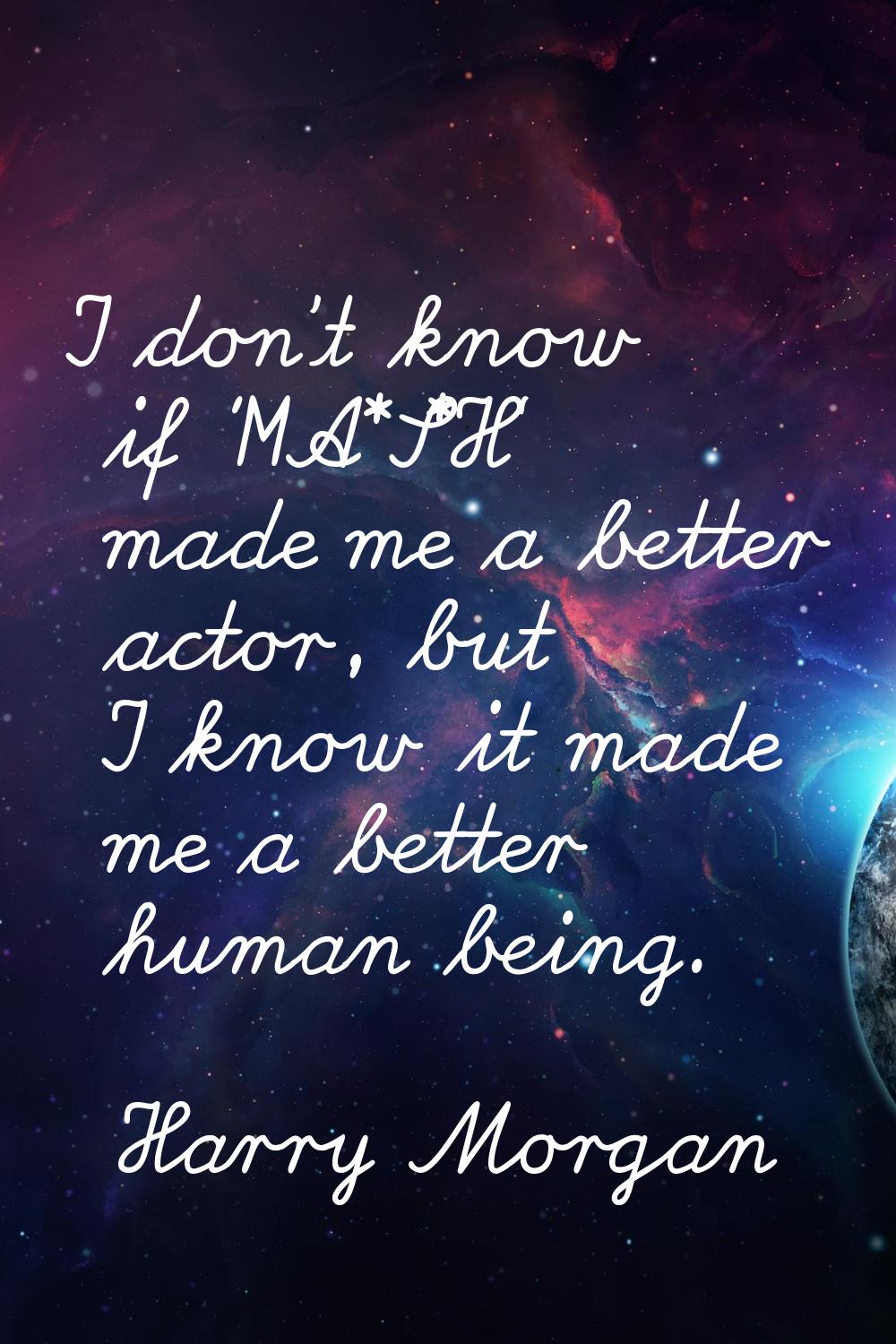 I don't know if 'M*A*S*H' made me a better actor, but I know it made me a better human being.