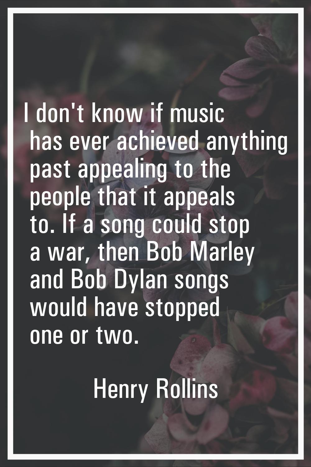I don't know if music has ever achieved anything past appealing to the people that it appeals to. I