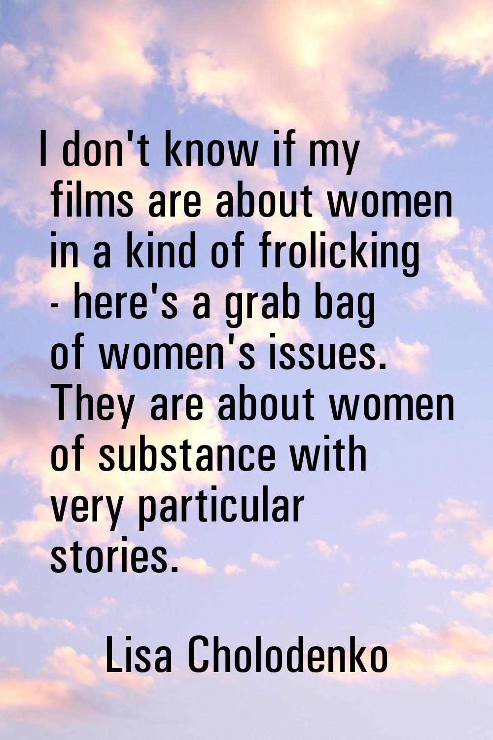I don't know if my films are about women in a kind of frolicking - here's a grab bag of women's iss