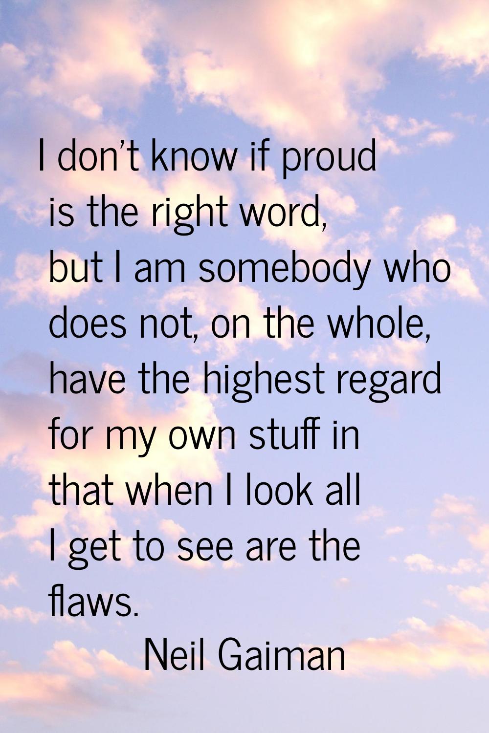 I don't know if proud is the right word, but I am somebody who does not, on the whole, have the hig
