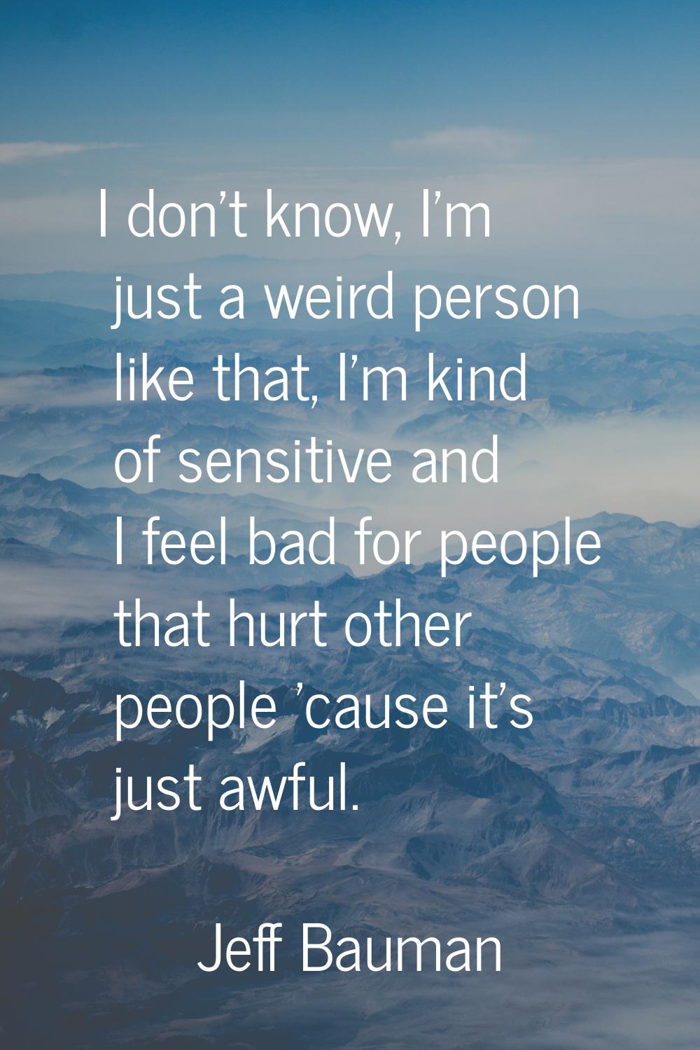 I don't know, I'm just a weird person like that, I'm kind of sensitive and I feel bad for people th