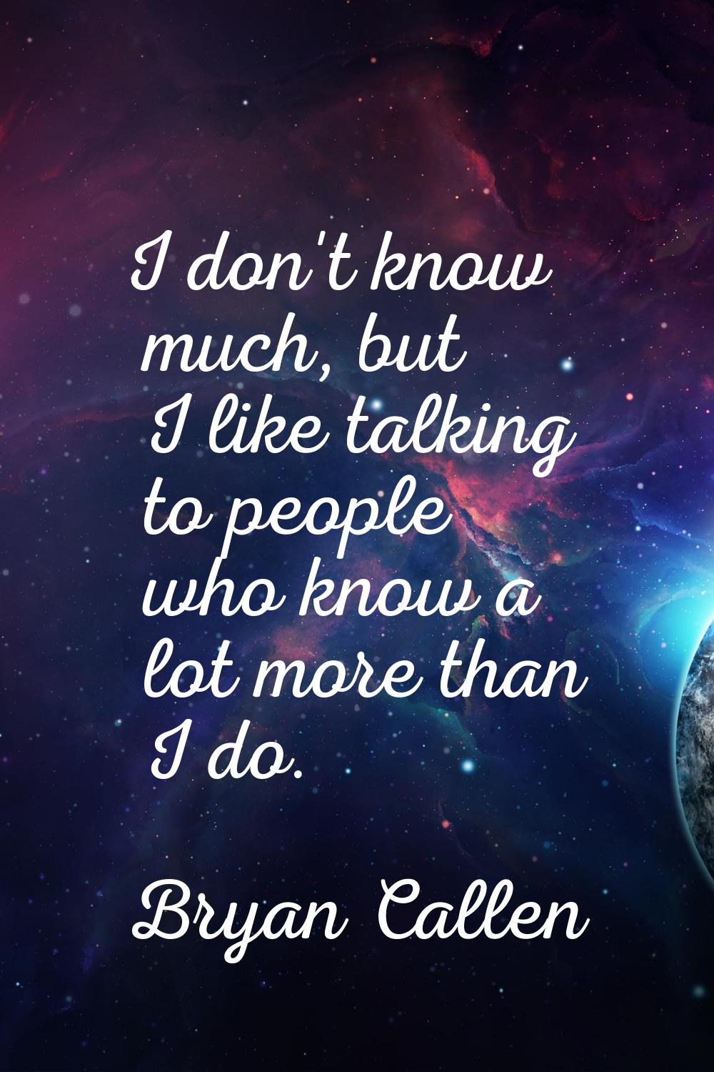 I don't know much, but I like talking to people who know a lot more than I do.