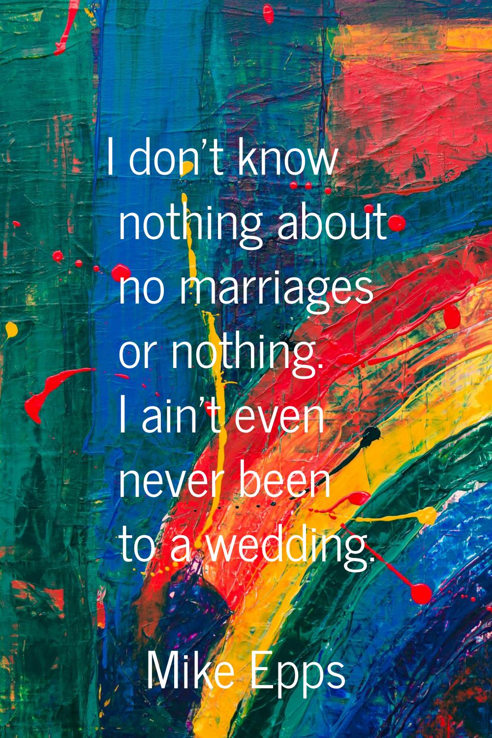 I don't know nothing about no marriages or nothing. I ain't even never been to a wedding.