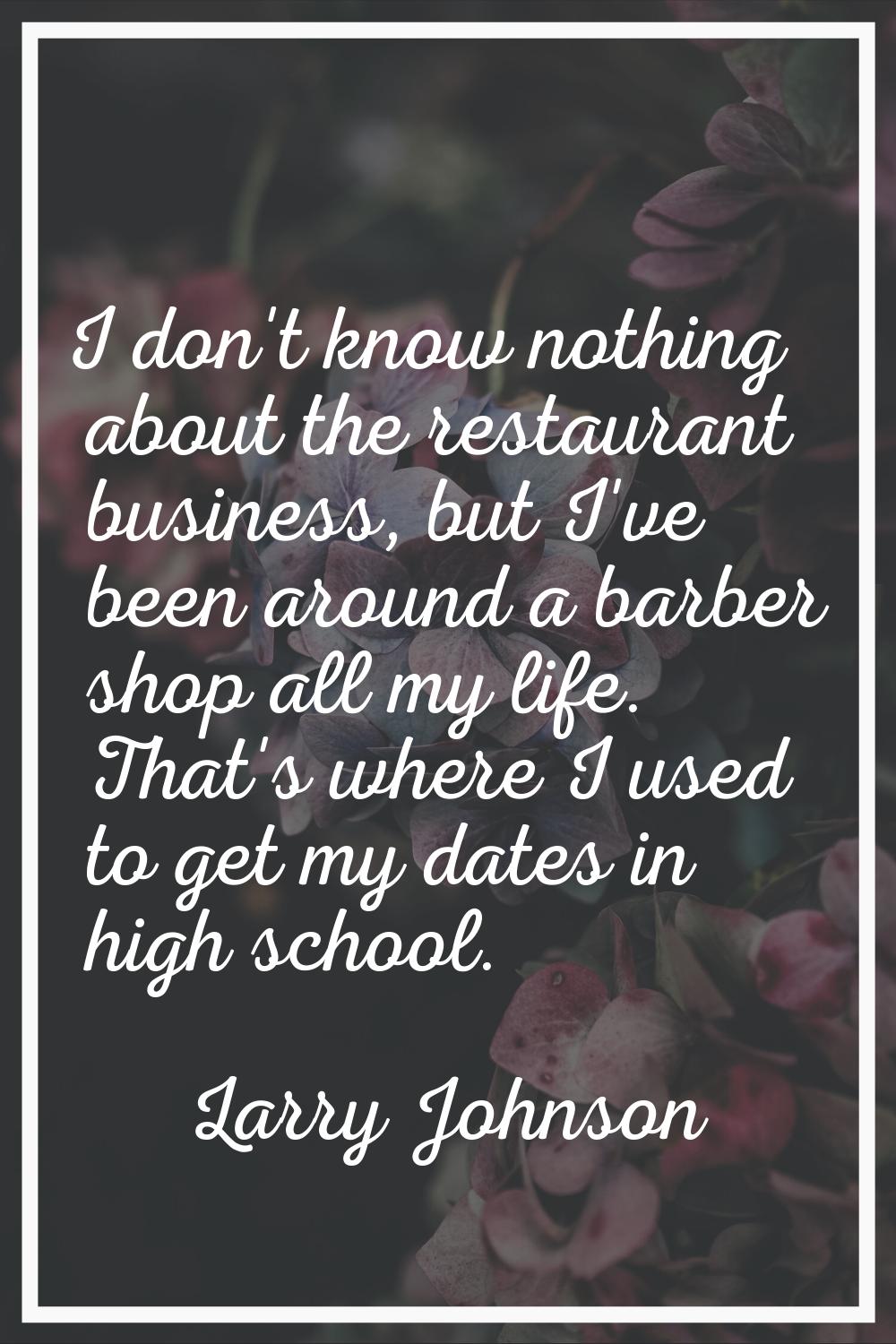 I don't know nothing about the restaurant business, but I've been around a barber shop all my life.