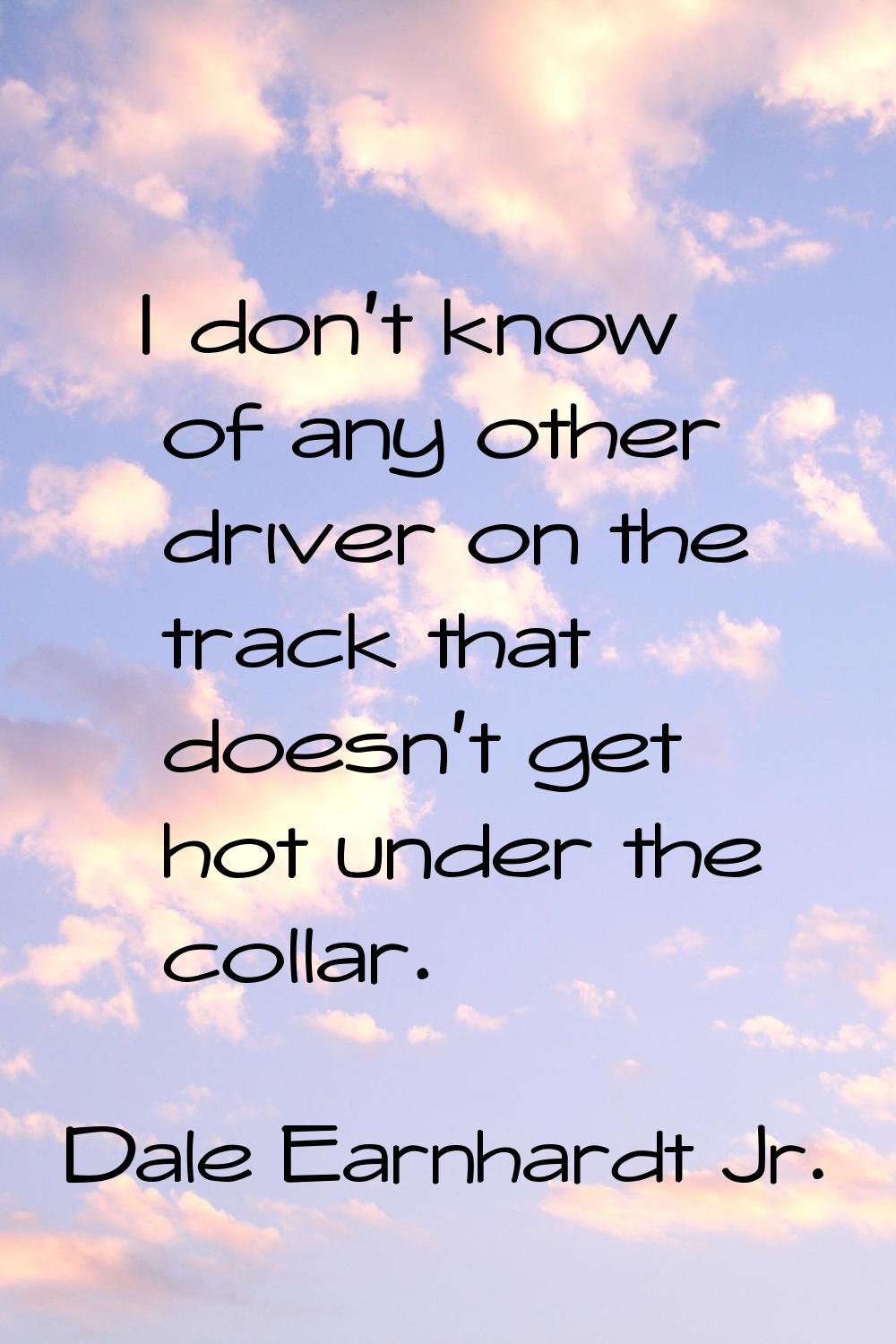 I don't know of any other driver on the track that doesn't get hot under the collar.