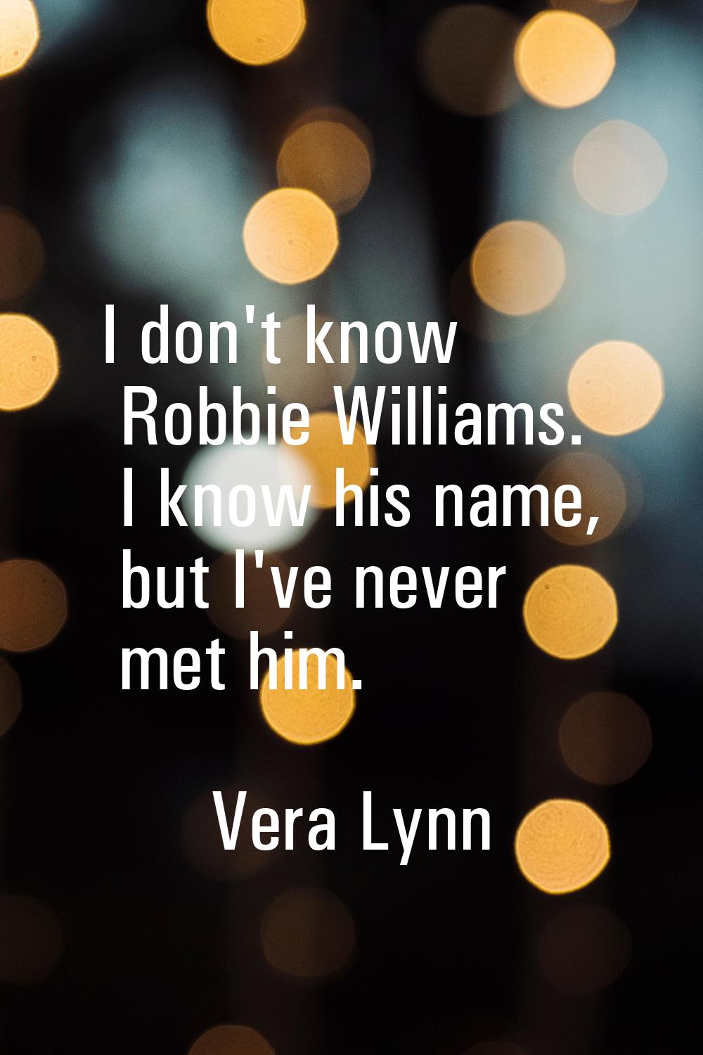 I don't know Robbie Williams. I know his name, but I've never met him.