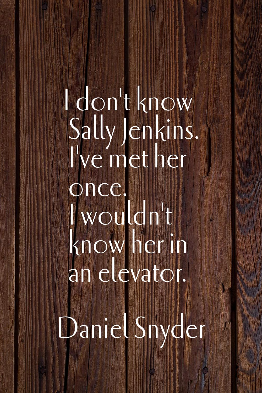I don't know Sally Jenkins. I've met her once. I wouldn't know her in an elevator.