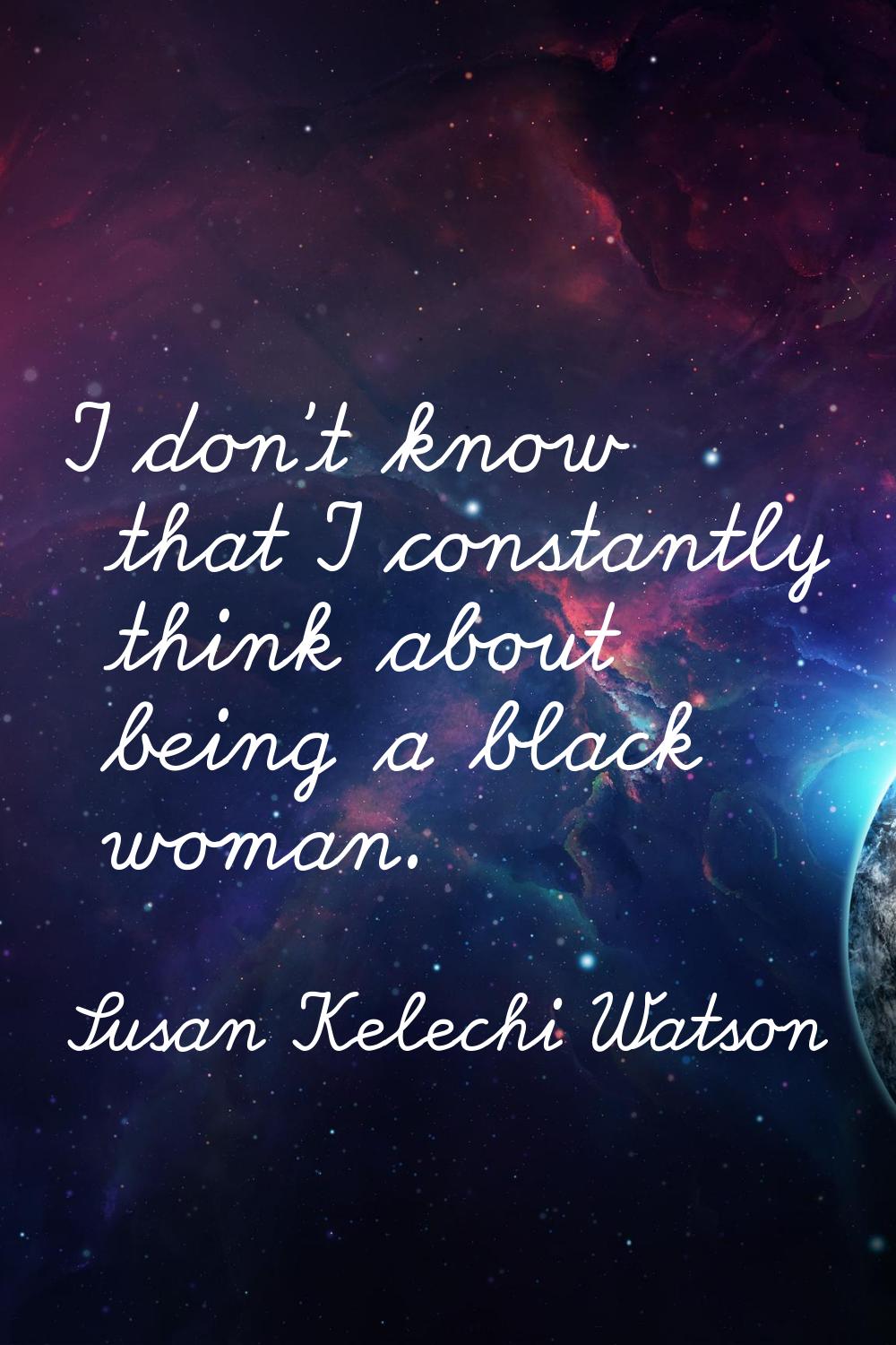 I don't know that I constantly think about being a black woman.