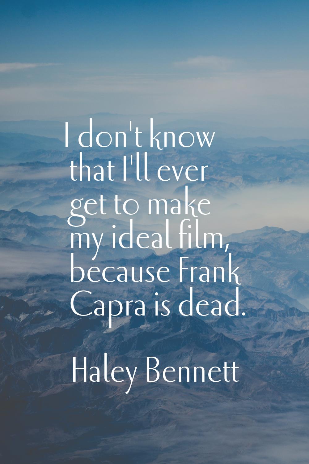 I don't know that I'll ever get to make my ideal film, because Frank Capra is dead.