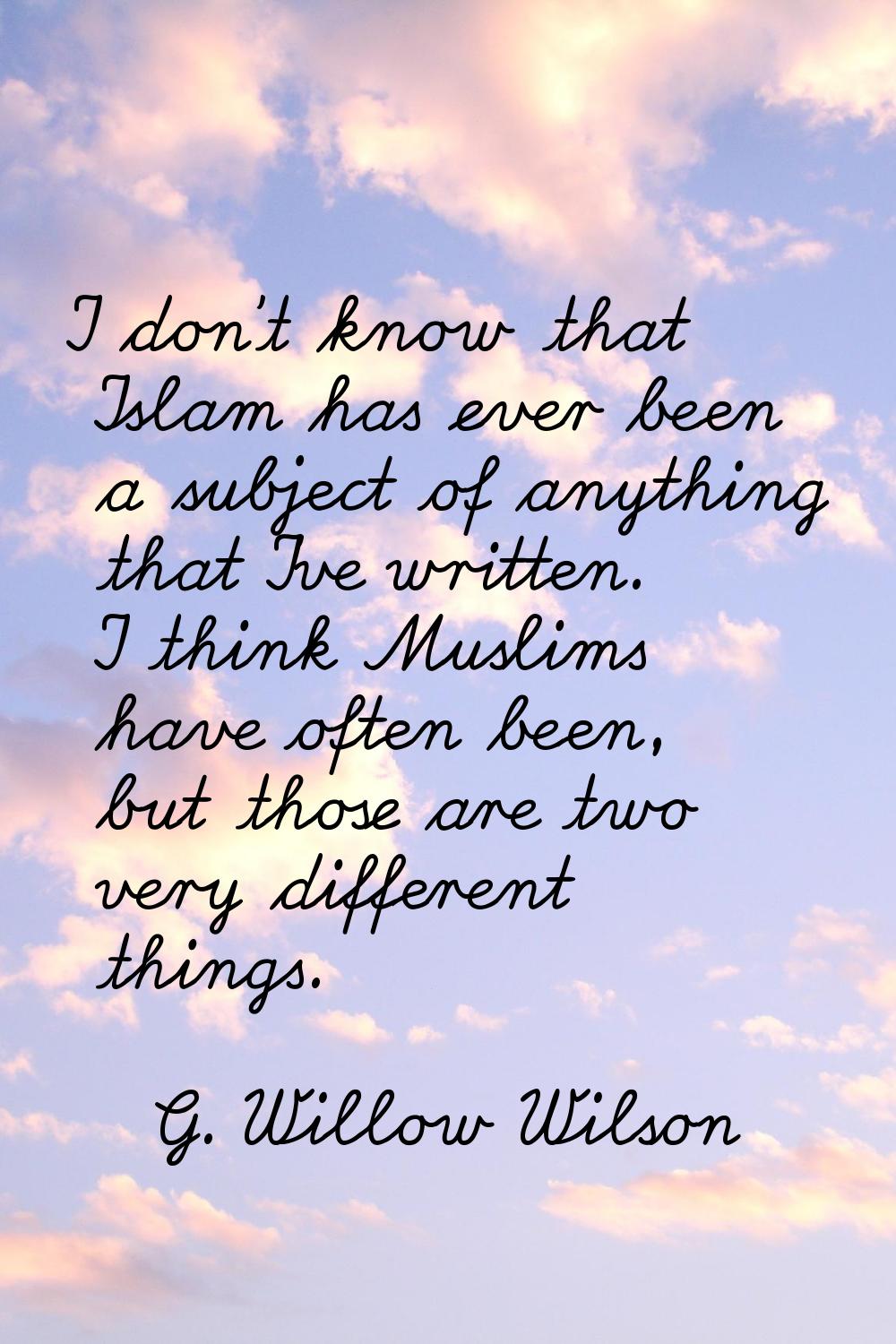 I don't know that Islam has ever been a subject of anything that I've written. I think Muslims have