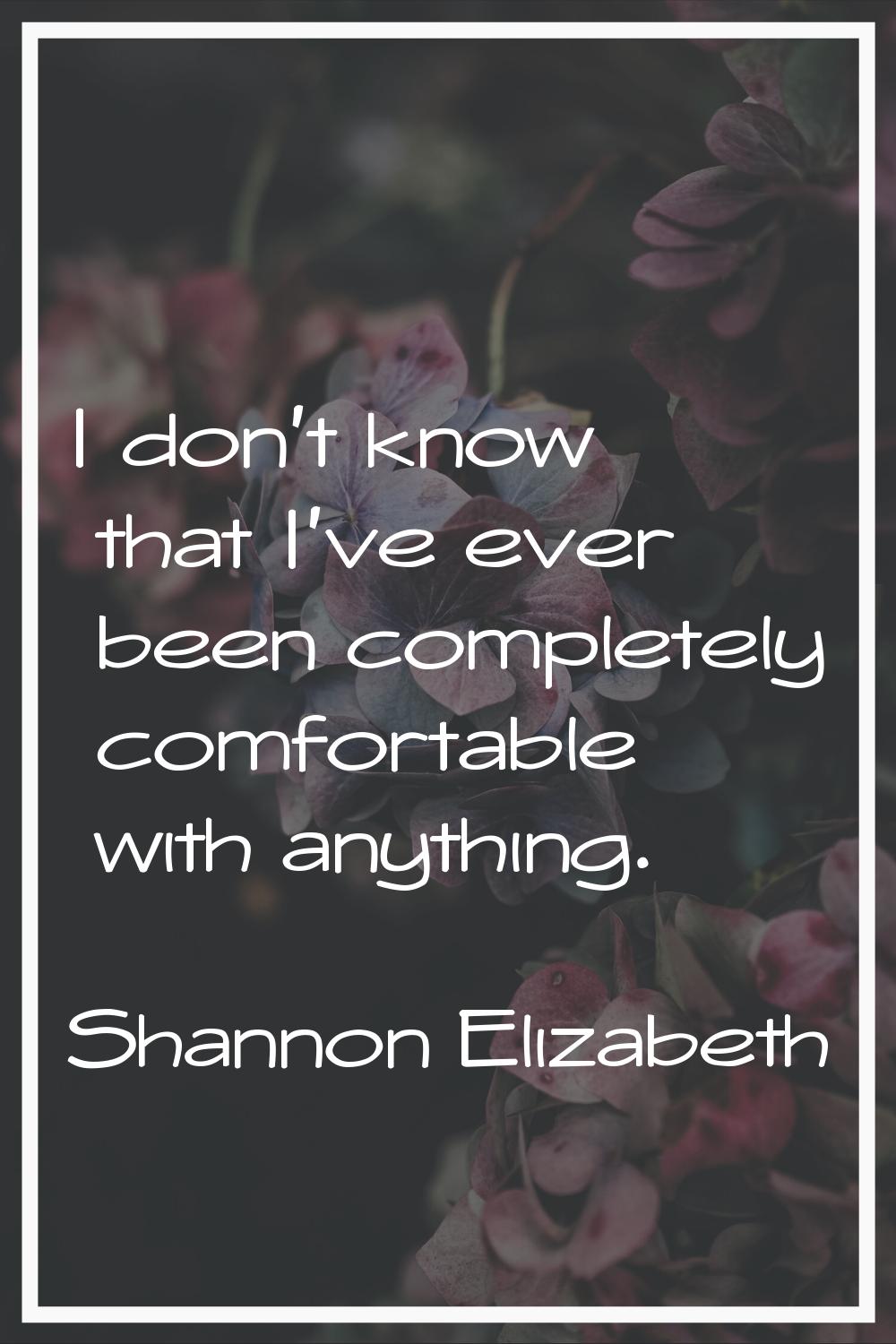 I don't know that I've ever been completely comfortable with anything.