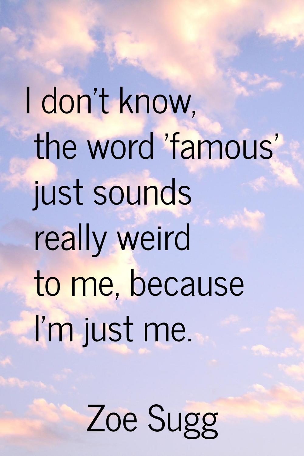 I don't know, the word 'famous' just sounds really weird to me, because I'm just me.