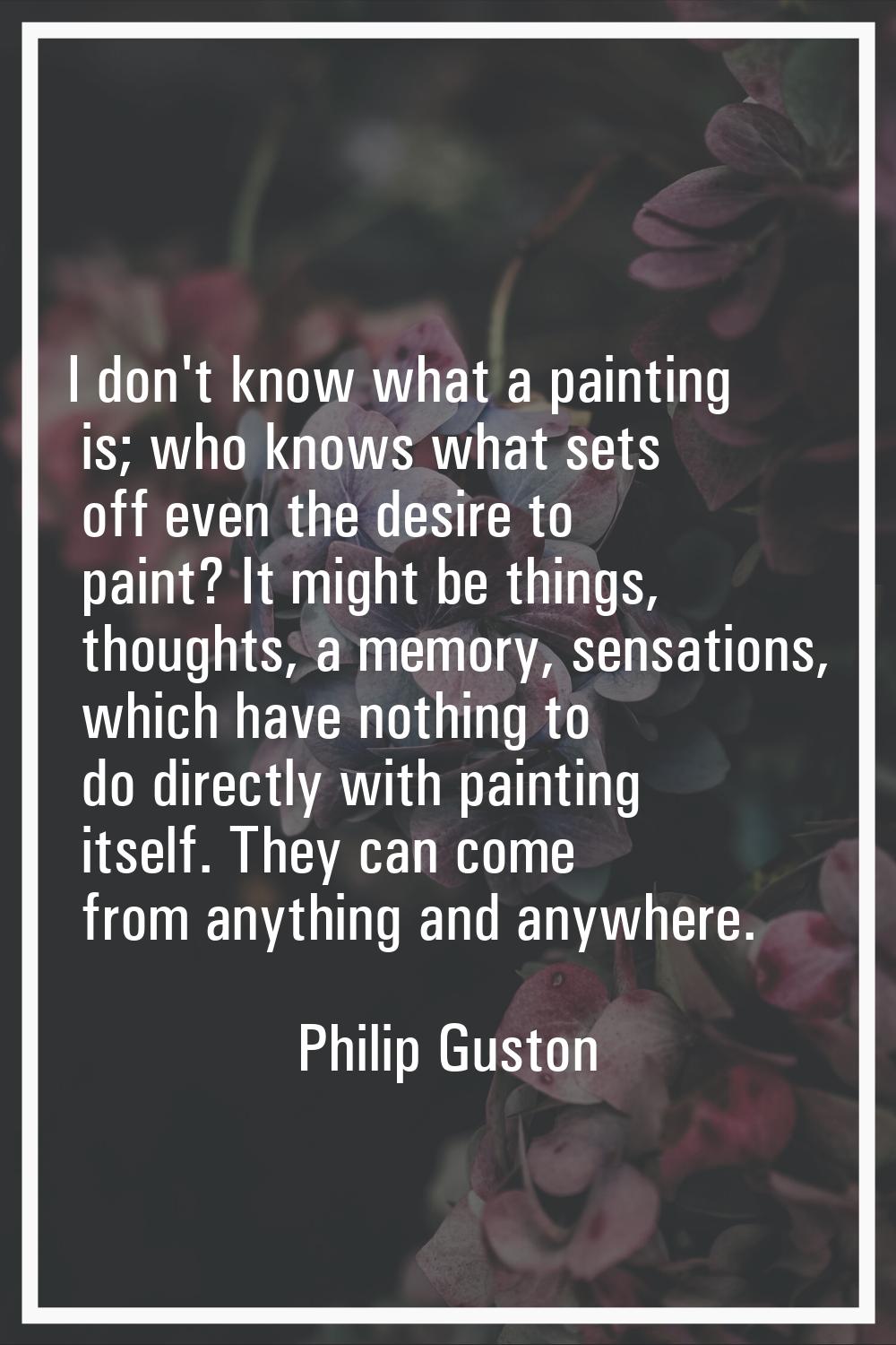 I don't know what a painting is; who knows what sets off even the desire to paint? It might be thin