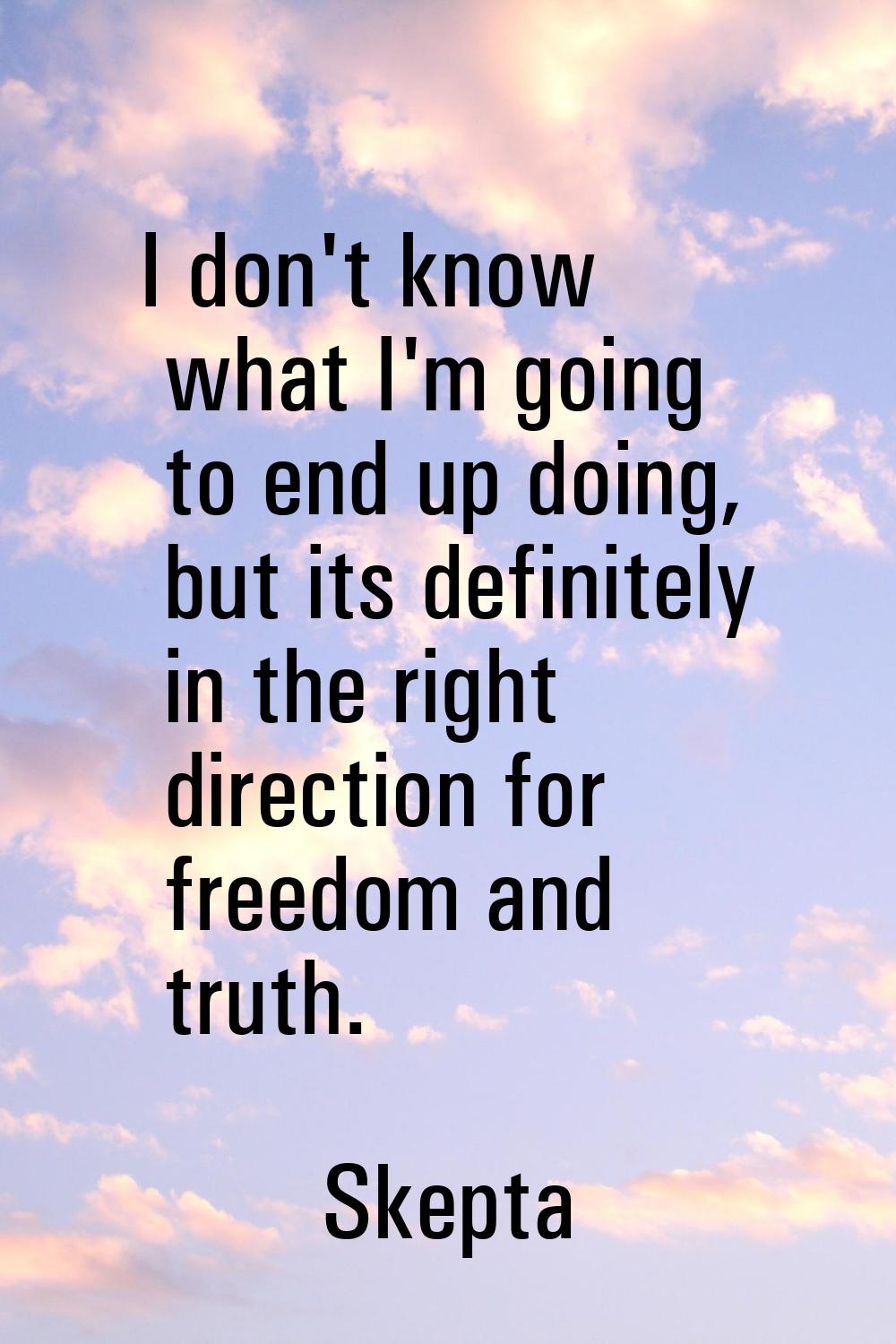I don't know what I'm going to end up doing, but its definitely in the right direction for freedom 