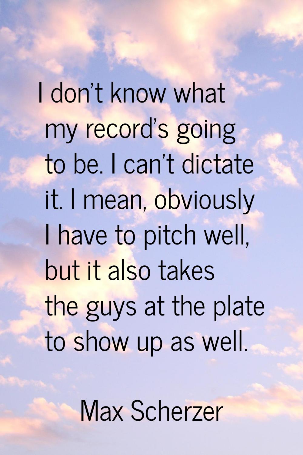 I don't know what my record's going to be. I can't dictate it. I mean, obviously I have to pitch we
