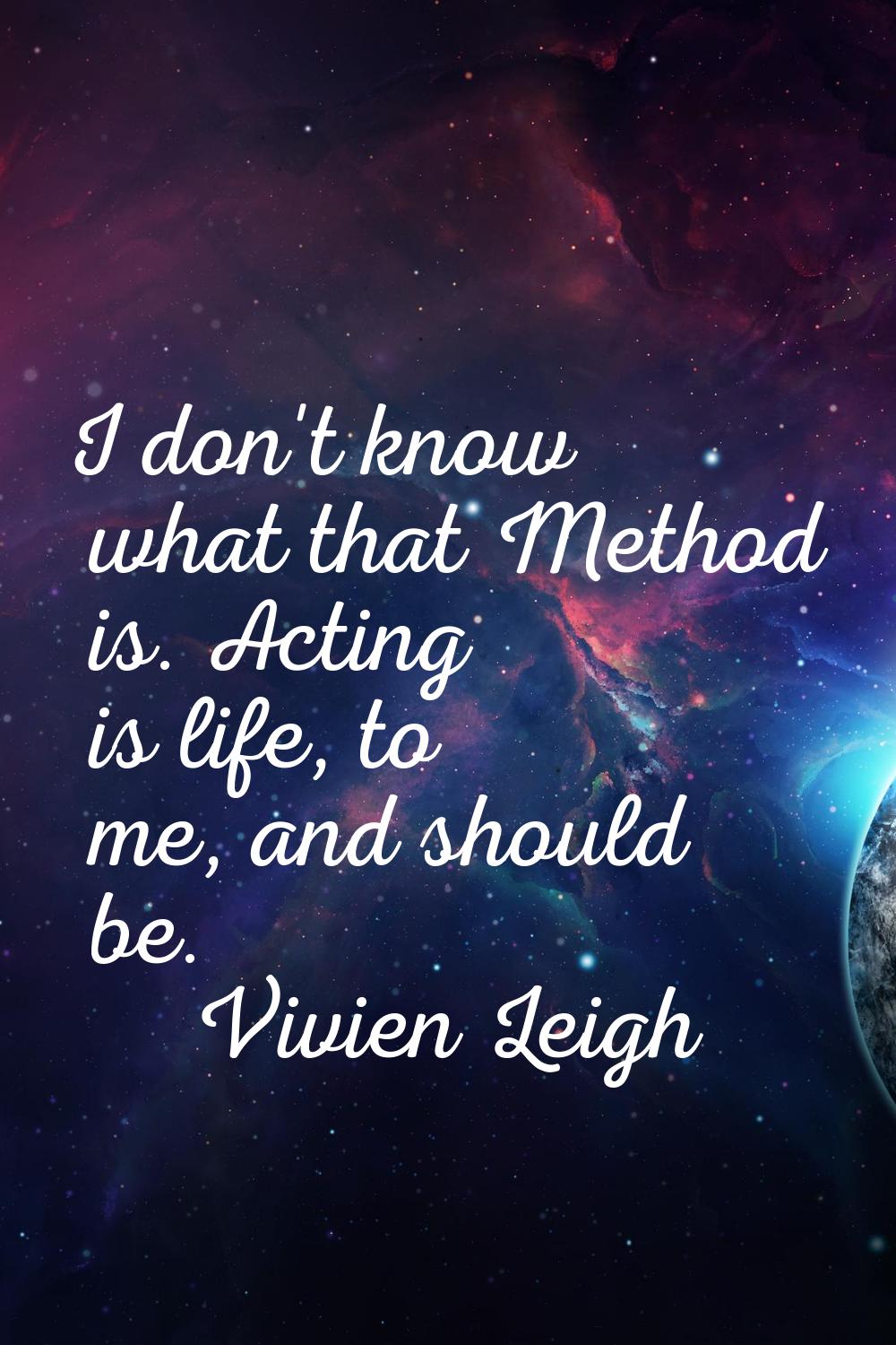 I don't know what that Method is. Acting is life, to me, and should be.