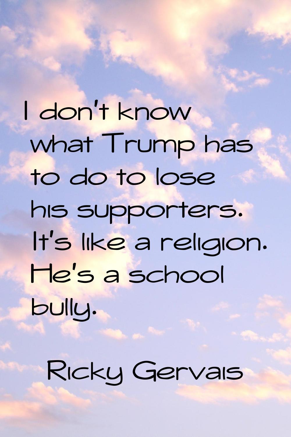 I don't know what Trump has to do to lose his supporters. It's like a religion. He's a school bully