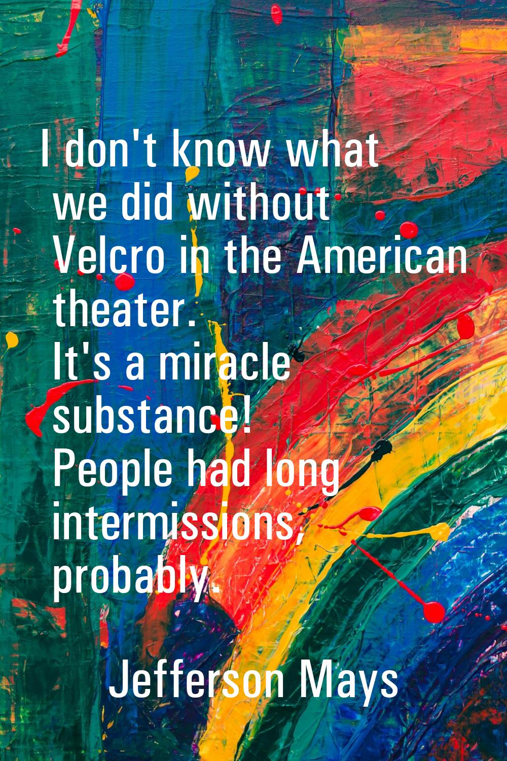 I don't know what we did without Velcro in the American theater. It's a miracle substance! People h