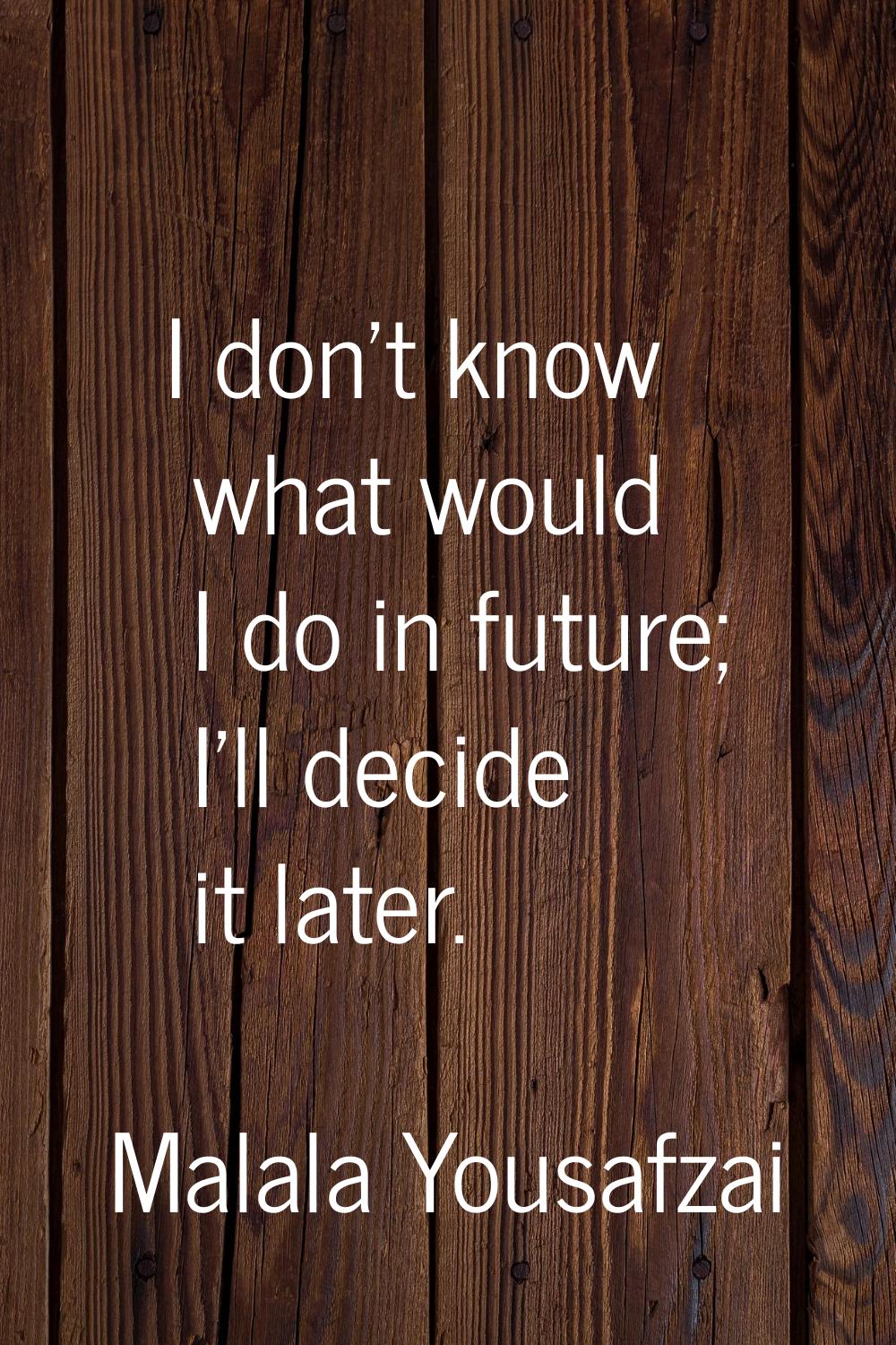 I don't know what would I do in future; I'll decide it later.