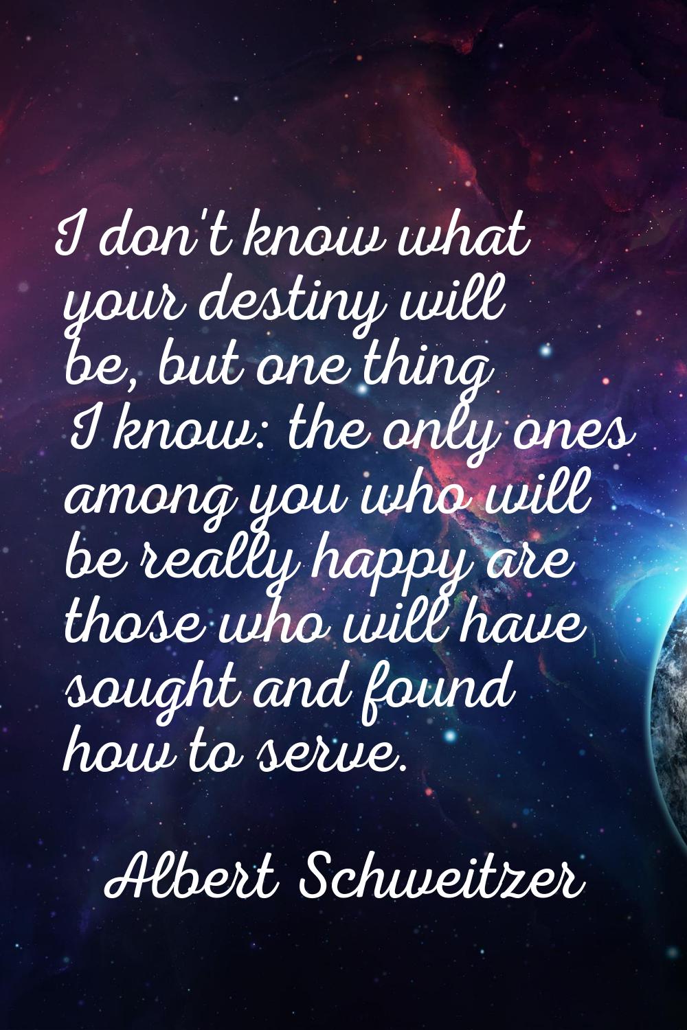 I don't know what your destiny will be, but one thing I know: the only ones among you who will be r