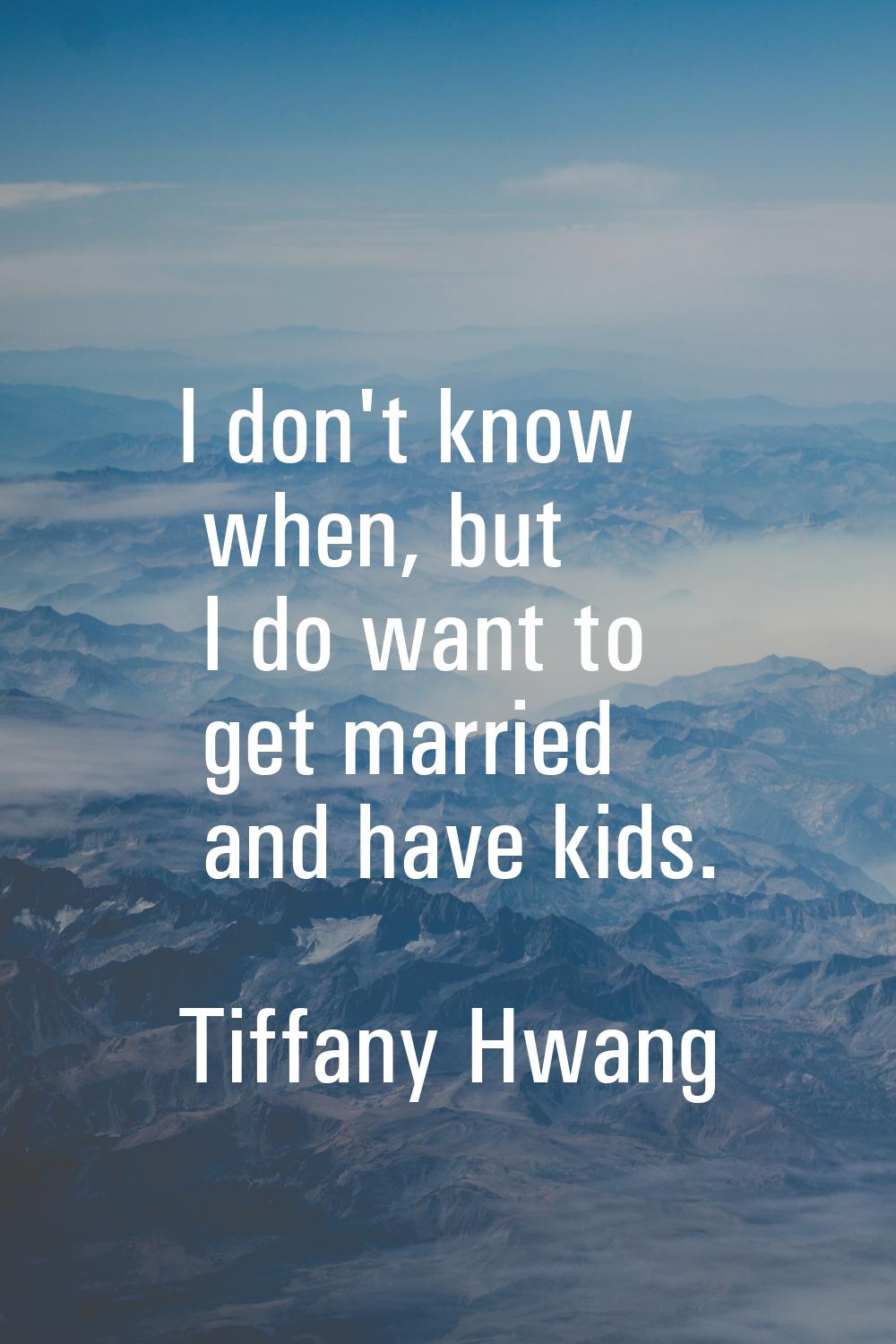 I don't know when, but I do want to get married and have kids.
