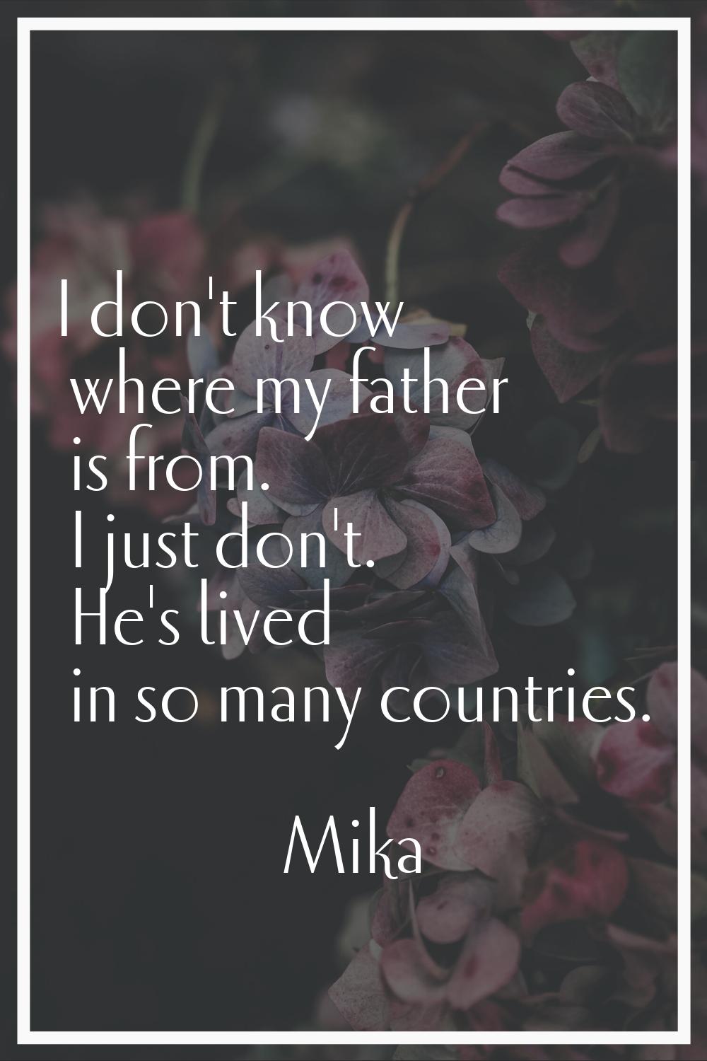 I don't know where my father is from. I just don't. He's lived in so many countries.