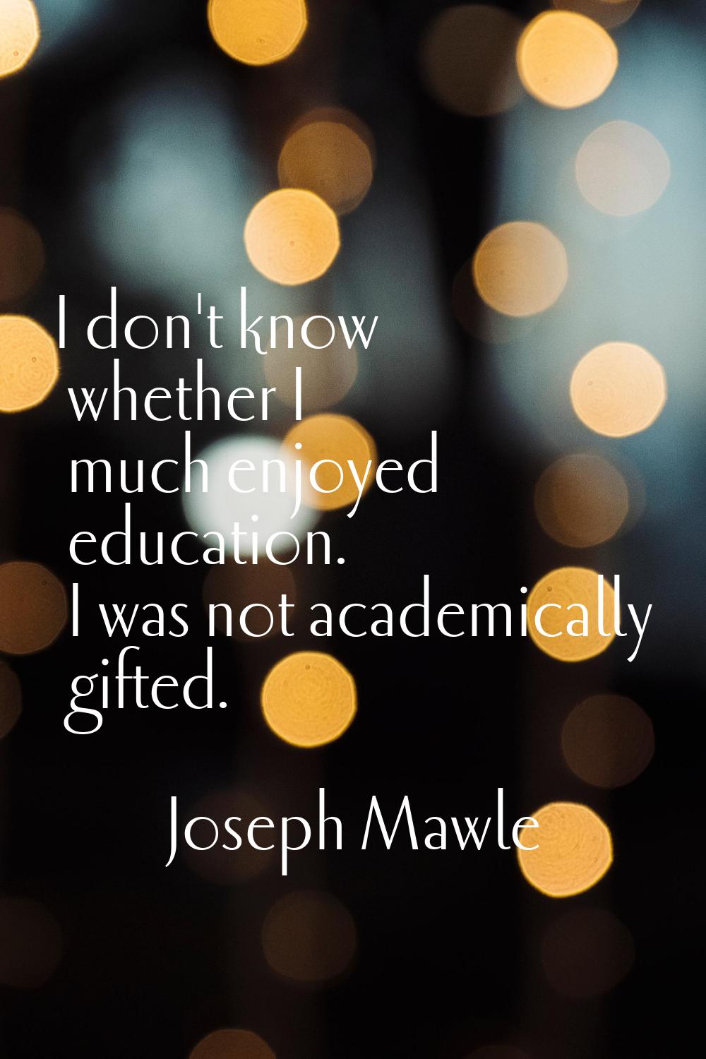 I don't know whether I much enjoyed education. I was not academically gifted.